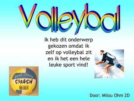 Ik heb dit onderwerp gekozen omdat ik zelf op volleybal zit en ik het een hele leuke sport vind! Door: Milou Ohm 2D.