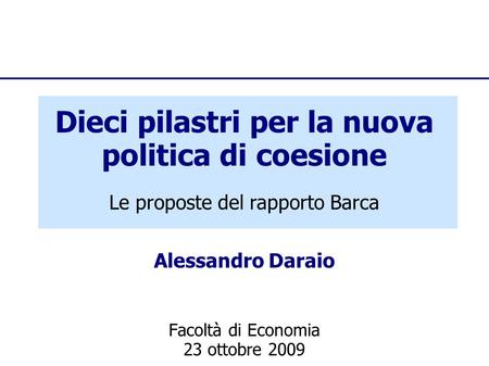 Dieci pilastri per la nuova politica di coesione Facoltà di Economia 23 ottobre 2009 Le proposte del rapporto Barca Alessandro Daraio.