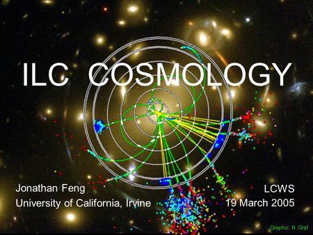 19 Mar 05Feng 1 ILC COSMOLOGY Jonathan Feng University of California, Irvine LCWS 19 March 2005 Graphic: N. Graf.