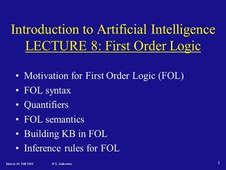 Intro to AI Fall 2004 © L. Joskowicz 1 Introduction to Artificial Intelligence LECTURE 8: First Order Logic Motivation for First Order Logic (FOL) FOL.