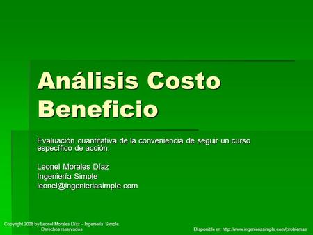 Análisis Costo Beneficio Evaluación cuantitativa de la conveniencia de seguir un curso específico de acción. Leonel Morales Díaz Ingeniería Simple