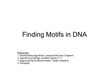 Finding Motifs in DNA References: 1. Bioinformatics Algorithms, Jones and Pevzner, Chapter 4. 2. Algorithms on Strings, Gusfield, Section 7.11. 3. Beginning.