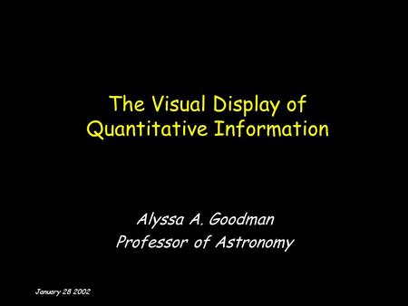 January 28 2002 The Visual Display of Quantitative Information Alyssa A. Goodman Professor of Astronomy.