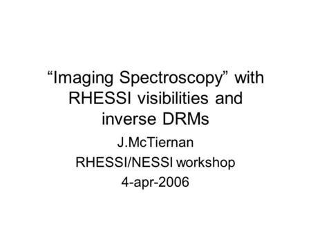 “Imaging Spectroscopy” with RHESSI visibilities and inverse DRMs J.McTiernan RHESSI/NESSI workshop 4-apr-2006.