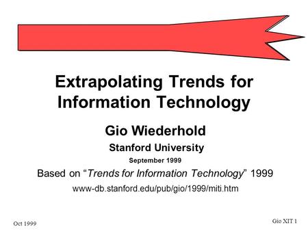 Oct 1999 Gio XIT 1 Extrapolating Trends for Information Technology Gio Wiederhold Stanford University September 1999 Based on “Trends for Information Technology”