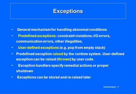 Concurrency - 1 Exceptions General mechanism for handling abnormal conditions Predefined exceptions: constraint violations, I/O errors, communication errors,