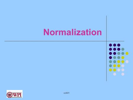 Cs3431 Normalization. cs3431 Why Normalization? To remove potential redundancy in design Redundancy causes several anomalies: insert, delete and update.