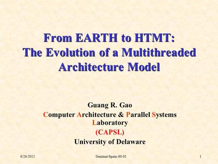 6/26/2015\Seminar\Spain-00-011 From EARTH to HTMT: The Evolution of a Multithreaded Architecture Model Guang R. Gao Computer Architecture & Parallel Systems.