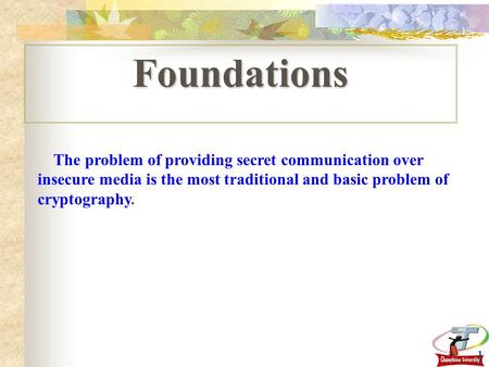 1 Foundations The problem of providing secret communication over insecure media is the most traditional and basic problem of cryptography.