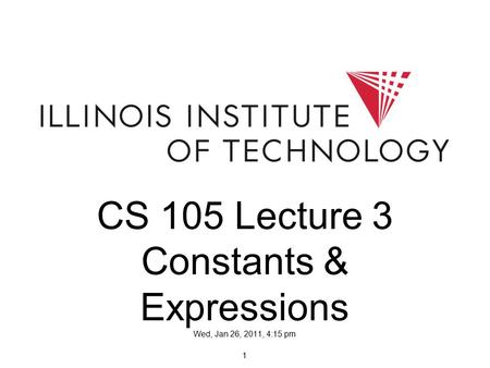 1 CS 105 Lecture 3 Constants & Expressions Wed, Jan 26, 2011, 4:15 pm.