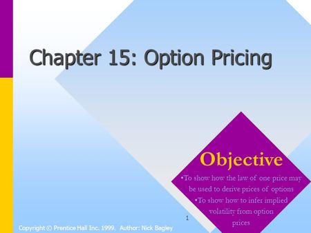 1 Chapter 15: Option Pricing Copyright © Prentice Hall Inc. 1999. Author: Nick Bagley Objective To show how the law of one price may be used to derive.