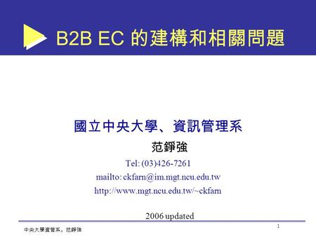 1 中央大學資管系。范錚強 B2B EC 的建構和相關問題 國立中央大學、資訊管理系 范錚強 Tel: (03)426-7261 mailto:  2006 updated.