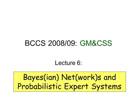 BCCS 2008/09: GM&CSS Lecture 6: Bayes(ian) Net(work)s and Probabilistic Expert Systems.