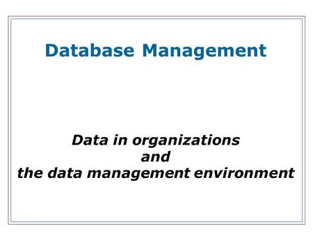 Database Management Data in organizations and the data management environment.