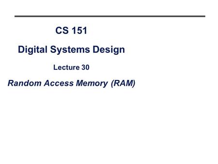 CS 151 Digital Systems Design Lecture 30 Random Access Memory (RAM)