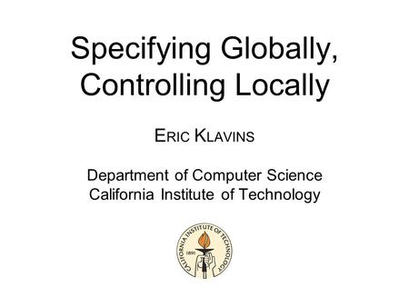 Specifying Globally, Controlling Locally E RIC K LAVINS Department of Computer Science California Institute of Technology.