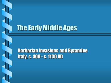 The Early Middle Ages Barbarian Invasions and Byzantine Italy, c. 400 - c. 1130 AD.