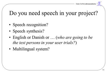 Center for PersonKommunikation P.1 Do you need speech in your project? Speech recognition? Speech synthesis? English or Danish or … (who are going to be.