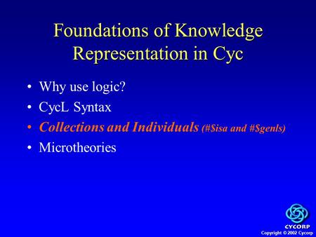 Copyright © 2002 Cycorp Why use logic? CycL Syntax Collections and Individuals (#$isa and #$genls) Microtheories Foundations of Knowledge Representation.