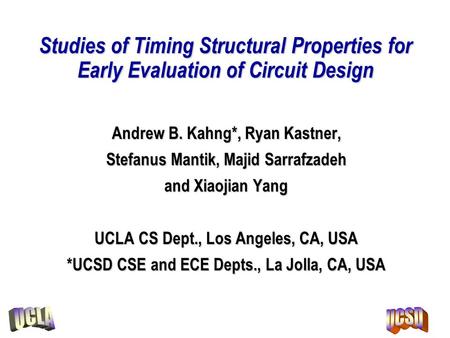 Studies of Timing Structural Properties for Early Evaluation of Circuit Design Andrew B. Kahng*, Ryan Kastner, Stefanus Mantik, Majid Sarrafzadeh and Xiaojian.