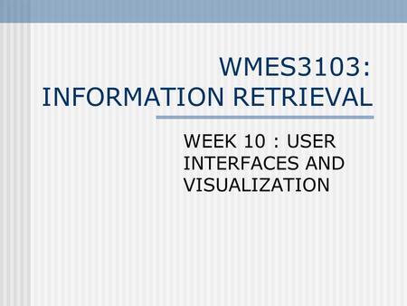 WMES3103: INFORMATION RETRIEVAL WEEK 10 : USER INTERFACES AND VISUALIZATION.