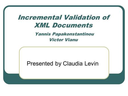 Incremental Validation of XML Documents Yannis Papakonstantinou Victor Vianu Presented by Claudia Levin.