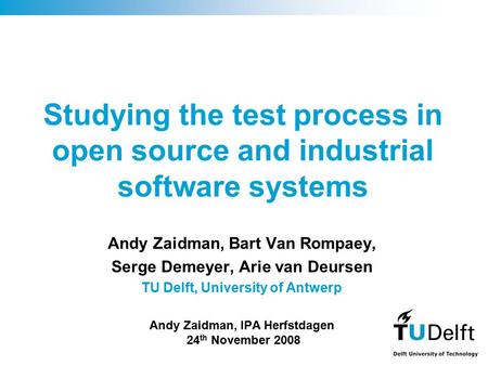 Studying the test process in open source and industrial software systems Andy Zaidman, Bart Van Rompaey, Serge Demeyer, Arie van Deursen TU Delft, University.