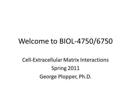 Welcome to BIOL-4750/6750 Cell-Extracellular Matrix Interactions Spring 2011 George Plopper, Ph.D.