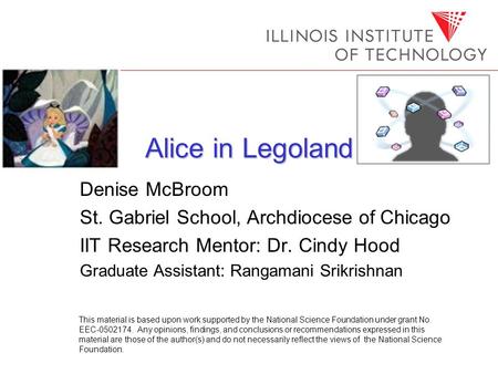 Alice in Legoland Denise McBroom St. Gabriel School, Archdiocese of Chicago IIT Research Mentor: Dr. Cindy Hood Graduate Assistant: Rangamani Srikrishnan.