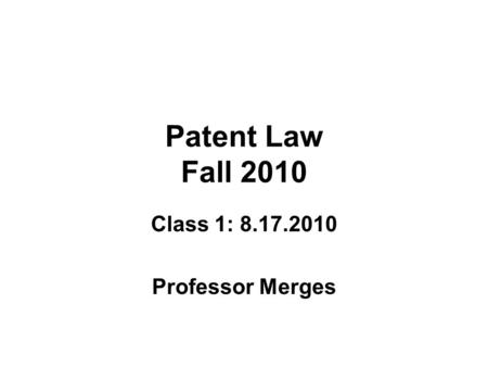 Patent Law Fall 2010 Class 1: 8.17.2010 Professor Merges.