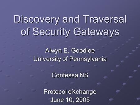 Discovery and Traversal of Security Gateways Alwyn E. Goodloe University of Pennsylvania Contessa NS Protocol eXchange June 10, 2005.