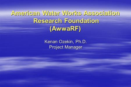 American Water Works Association Research Foundation (AwwaRF) Kenan Ozekin, Ph.D. Project Manager.