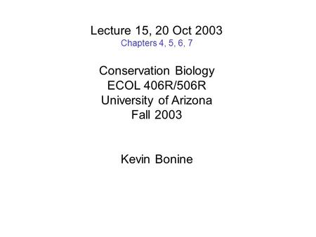 Lecture 15, 20 Oct 2003 Chapters 4, 5, 6, 7 Conservation Biology ECOL 406R/506R University of Arizona Fall 2003 Kevin Bonine.