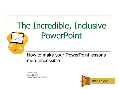 The Incredible, Inclusive PowerPoint How to make your PowerPoint lessons more accessible Dixie M Davis March 20, 2008 DENNEN/EME6415/SPR08 Start Lesson.