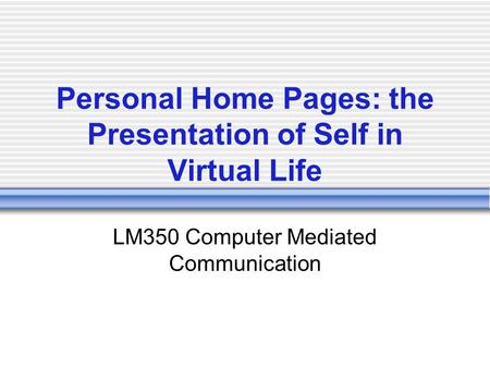 Personal Home Pages: the Presentation of Self in Virtual Life LM350 Computer Mediated Communication.