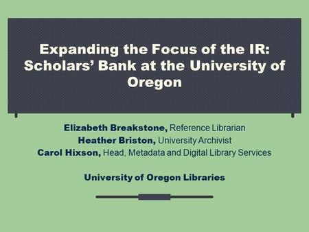 Expanding the Focus of the IR: Scholars’ Bank at the University of Oregon Elizabeth Breakstone, Reference Librarian Heather Briston, University Archivist.