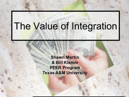 The Value of Integration Shawn Martin & Bill Klemm PEER Program Texas A&M University.