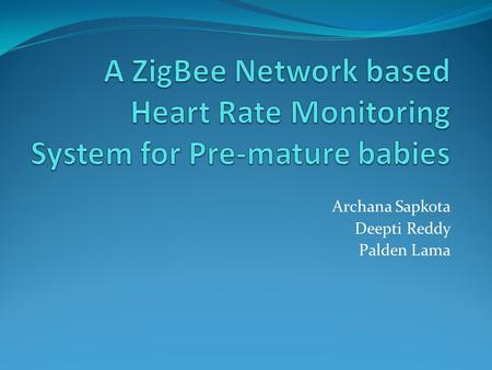 Archana Sapkota Deepti Reddy Palden Lama. Project Goal Develop a remote heart beat monitoring system using wireless technology for new-born premature.