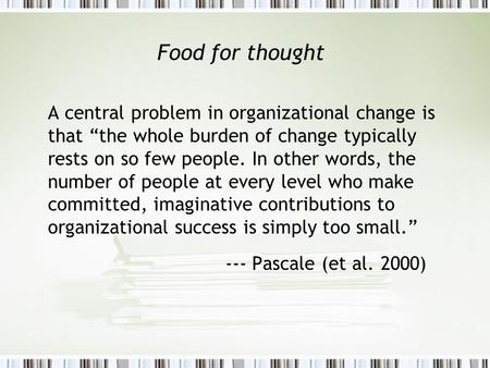 Food for thought A central problem in organizational change is that “the whole burden of change typically rests on so few people. In other words, the number.