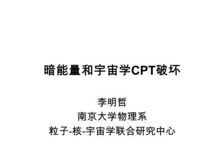 暗能量和宇宙学 CPT 破坏 李明哲 南京大学物理系 粒子 - 核 - 宇宙学联合研究中心. Outline 1, Brief review on dark energy models, cosmological constant or dynamical dark energy, current.