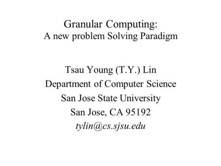 Granular Computing: A new problem Solving Paradigm Tsau Young (T.Y.) Lin Department of Computer Science San Jose State University San Jose, CA 95192