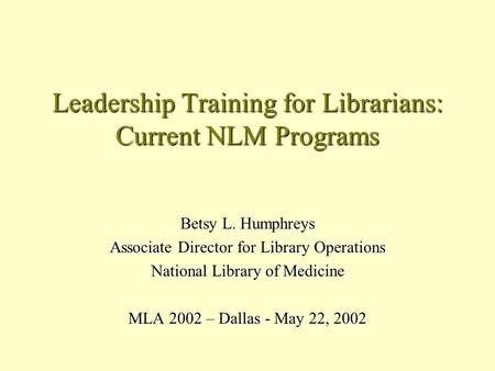 Leadership Training for Librarians: Current NLM Programs Betsy L. Humphreys Associate Director for Library Operations National Library of Medicine MLA.