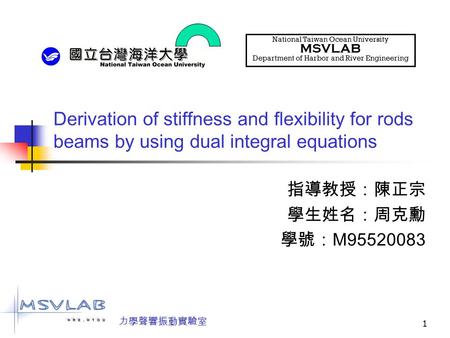 1 Derivation of stiffness and flexibility for rods beams by using dual integral equations 指導教授：陳正宗 學生姓名：周克勳 學號： M95520083 National Taiwan Ocean University.