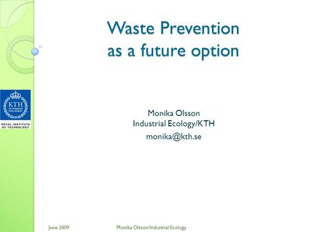 Waste Prevention as a future option Monika Olsson Industrial Ecology/KTH June 2009Monika Olsson/Industrial Ecology.