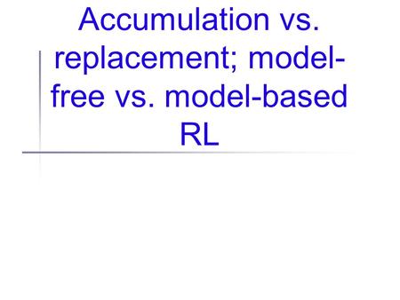 Accumulation vs. replacement; model- free vs. model-based RL.