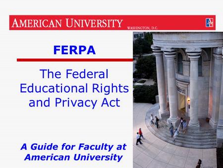 1 FERPA A Guide for Faculty at American University The Federal Educational Rights and Privacy Act.