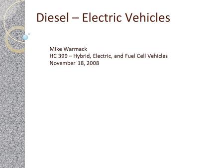 Diesel – Electric Vehicles Mike Warmack HC 399 – Hybrid, Electric, and Fuel Cell Vehicles November 18, 2008.