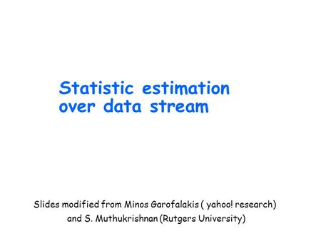 Statistic estimation over data stream Slides modified from Minos Garofalakis ( yahoo! research) and S. Muthukrishnan (Rutgers University)