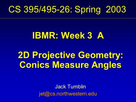 CS 395/495-26: Spring 2003 IBMR: Week 3 A 2D Projective Geometry: Conics Measure Angles Jack Tumblin