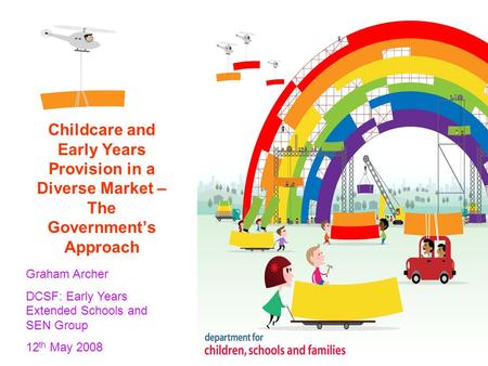 Graham Archer DCSF: Early Years Extended Schools and SEN Group 12 th May 2008 Childcare and Early Years Provision in a Diverse Market – The Government’s.